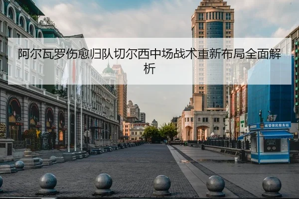 阿尔瓦罗伤愈归队切尔西中场战术重新布局全面解析（KAIYUAN GAMES）